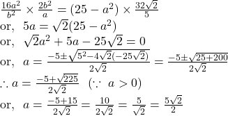 \frac{16a^2}{b^2} \times \frac{2b^2}{a}=(25-a^2) \times \frac{32\sqrt{2}}{5} \\ \text{or,}~~ 5a=\sqrt{2}(25-a^2) \\ \text{or,}~~ \sqrt{2}a^2+5a-25\sqrt{2}=0 \\ \text{or,}~~a=\frac{-5 \pm \sqrt{5^2-4\sqrt{2}(-25\sqrt{2})}}{2\sqrt{2}}=\frac{-5 \pm \sqrt{25+200}}{2\sqrt{2}} \\ \therefore a=\frac{-5+\sqrt{225}}{2\sqrt{2}}~~( \because~ a>0) \\ \text{or,}~~ a=\frac{-5+15}{2\sqrt{2}}=\frac{10}{2\sqrt{2}}=\frac{5}{\sqrt{2}}=\frac{5\sqrt{2}}{2}